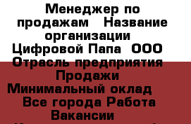 Менеджер по продажам › Название организации ­ Цифровой Папа, ООО › Отрасль предприятия ­ Продажи › Минимальный оклад ­ 1 - Все города Работа » Вакансии   . Калининградская обл.,Приморск г.